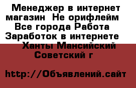 Менеджер в интернет-магазин. Не орифлейм - Все города Работа » Заработок в интернете   . Ханты-Мансийский,Советский г.